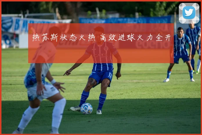 热苏斯状态火热 高效进球火力全开
