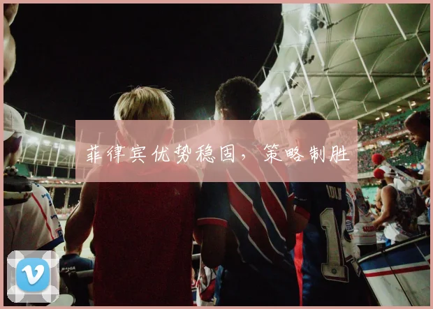 菲律宾优势稳固，策略制胜