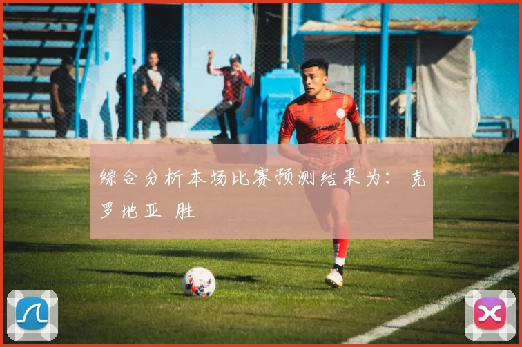 综合分析本场比赛预测结果为：克罗地亚  胜
