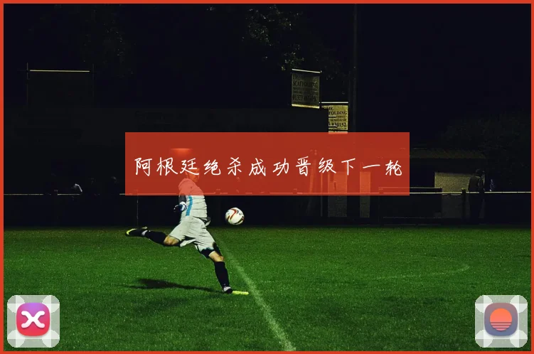 阿根廷绝杀成功晋级下一轮