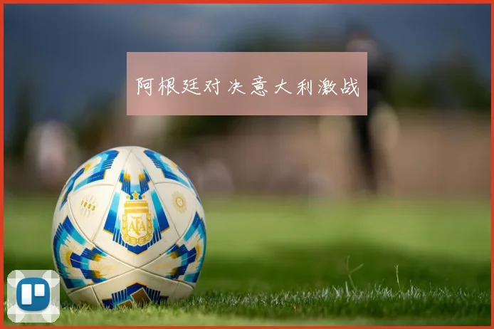 阿根廷对决意大利激战