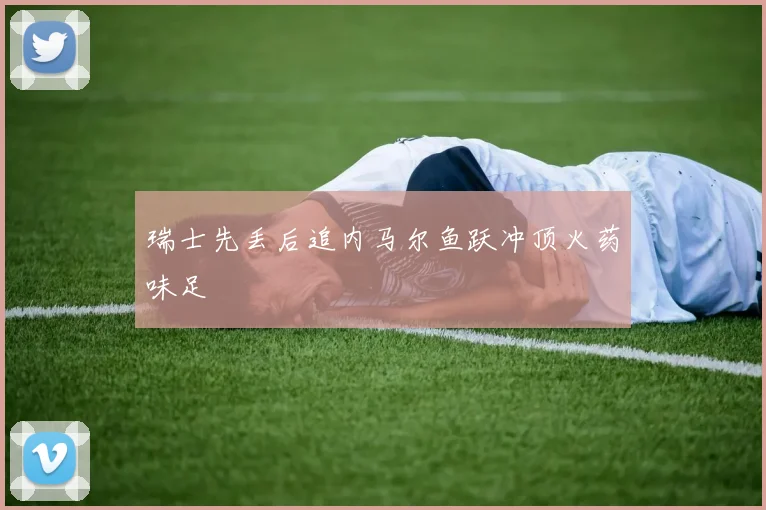 瑞士先丢后追内马尔鱼跃冲顶火药味足