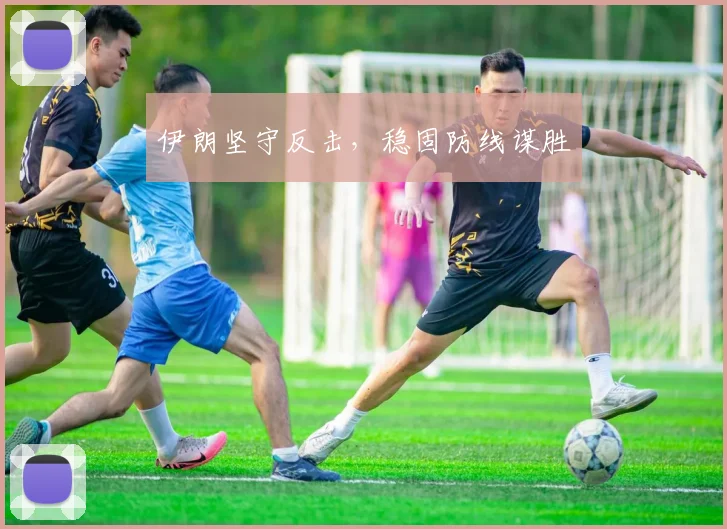 伊朗坚守反击，稳固防线谋胜
