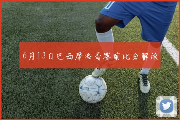 6月13日巴西摩洛哥赛前比分解读