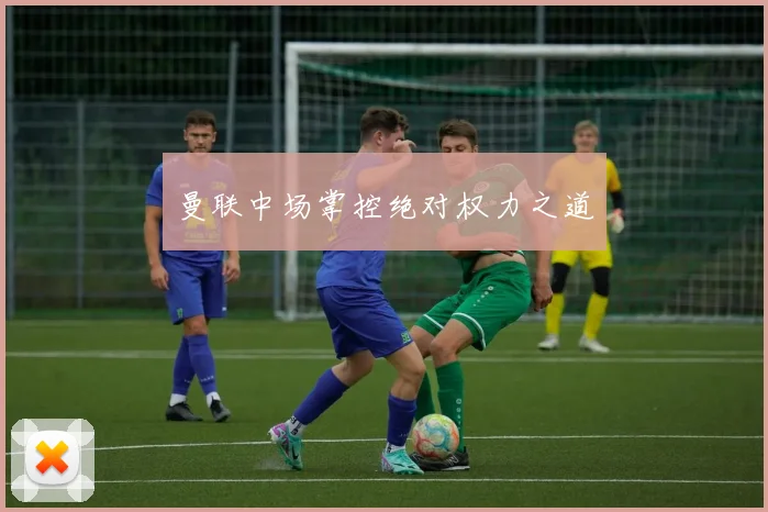 曼联中场掌控绝对权力之道