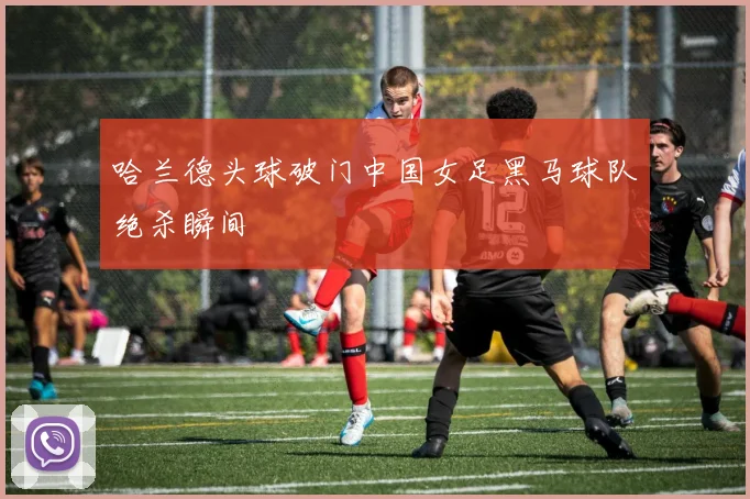 哈兰德头球破门中国女足黑马球队绝杀瞬间