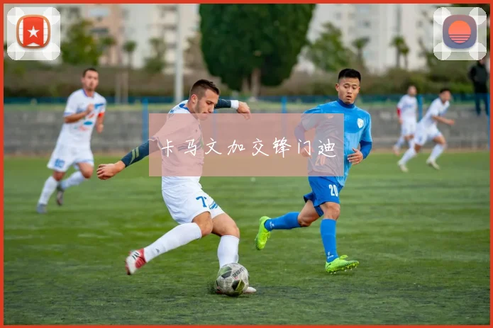 卡马文加交锋门迪