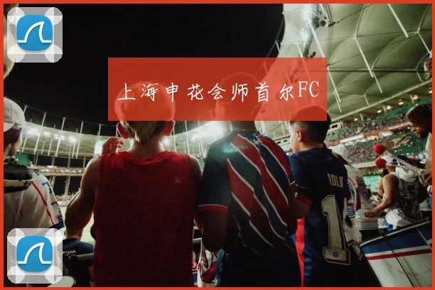 上海申花会师首尔FC