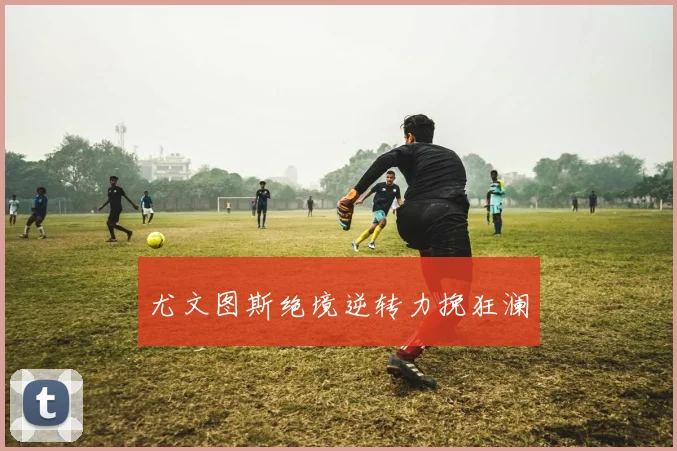 尤文图斯绝境逆转力挽狂澜