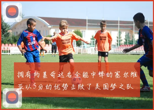 拥有约基奇这名全能中锋的塞尔维亚以5分的优势击败了美国梦之队