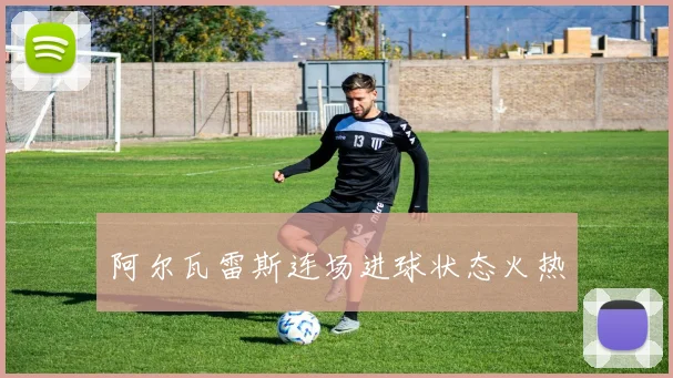 阿尔瓦雷斯连场进球状态火热