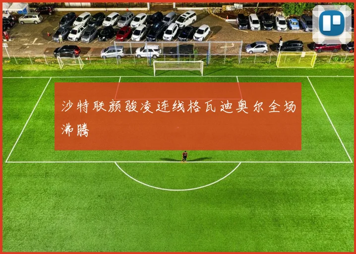 沙特联颜骏凌连线格瓦迪奥尔全场沸腾