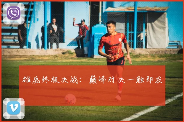 雄鹿终极决战：巅峰对决一触即发