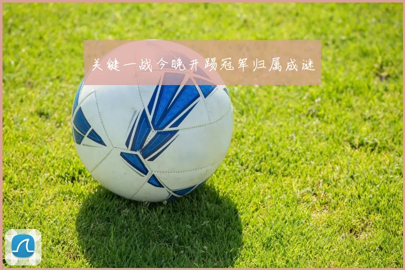 关键一战今晚开踢冠军归属成谜