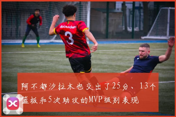 阿不都沙拉木也交出了25分、13个篮板和5次助攻的MVP级别表现