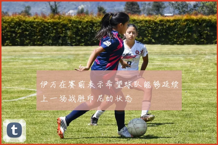 伊万在赛前表示希望球队能够延续上一场战胜印尼的状态