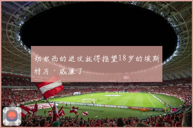 切尔西的进攻就得指望18岁的埃斯特万·威廉了