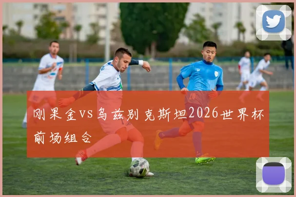 刚果金vs乌兹别克斯坦2026世界杯前场组合