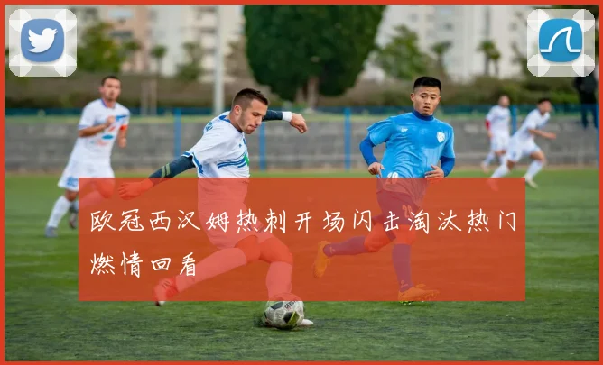 欧冠西汉姆热刺开场闪击淘汰热门燃情回看