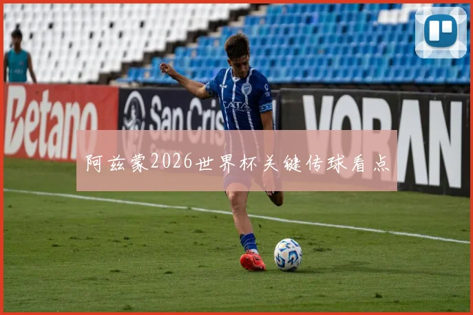 阿兹蒙2026世界杯关键传球看点