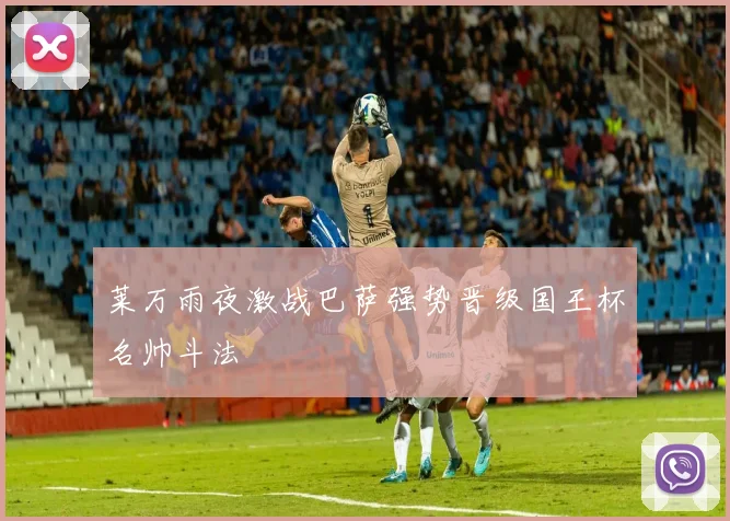 莱万雨夜激战巴萨强势晋级国王杯名帅斗法