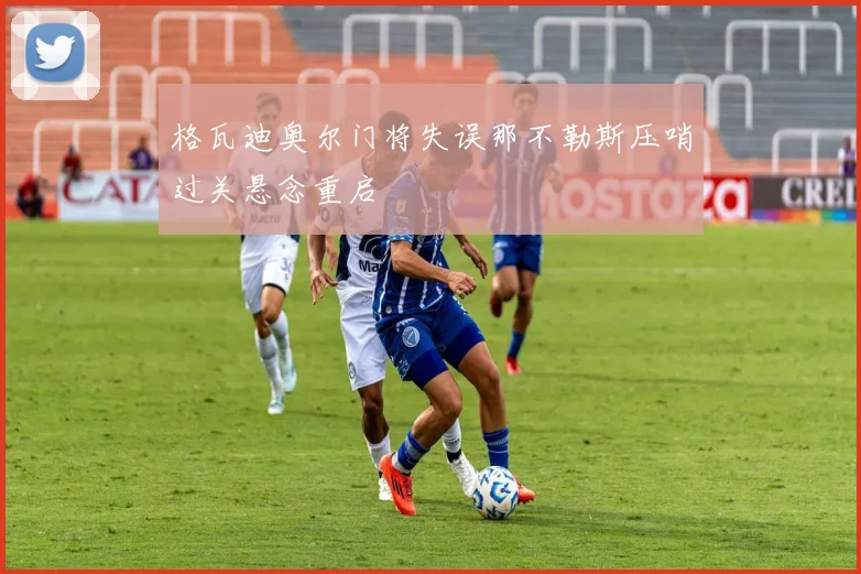 格瓦迪奥尔门将失误那不勒斯压哨过关悬念重启