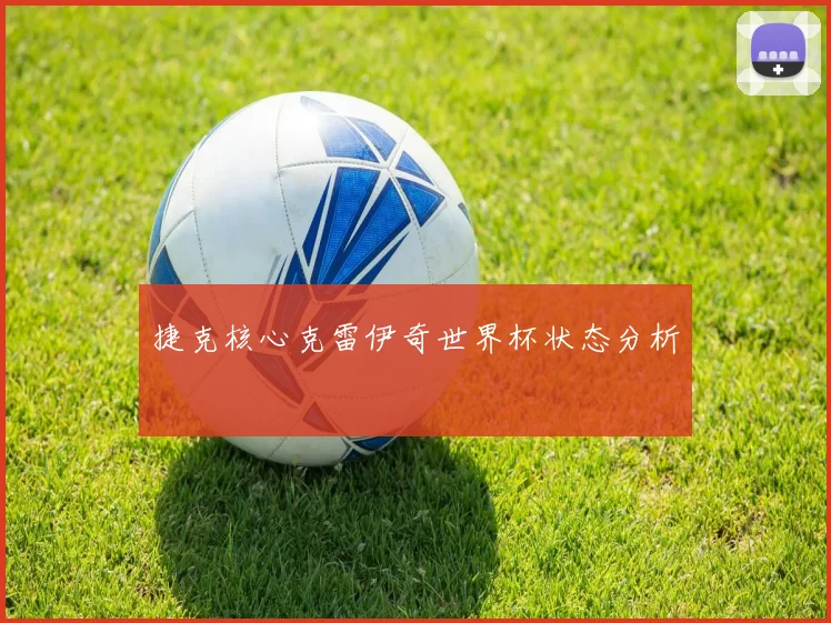 捷克核心克雷伊奇世界杯状态分析