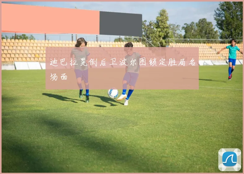 迪巴拉晃倒后卫波尔图锁定胜局名场面