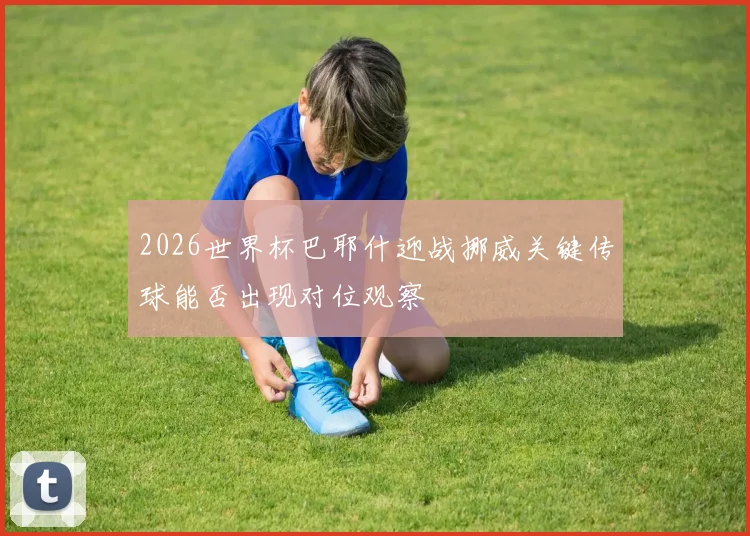 2026世界杯巴耶什迎战挪威关键传球能否出现对位观察