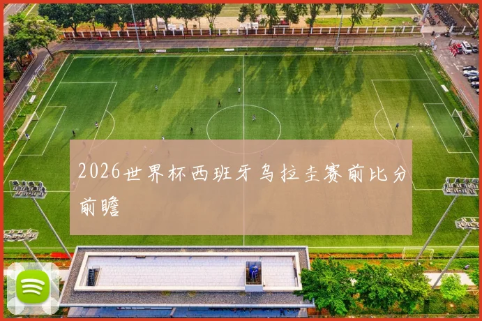 2026世界杯西班牙乌拉圭赛前比分前瞻