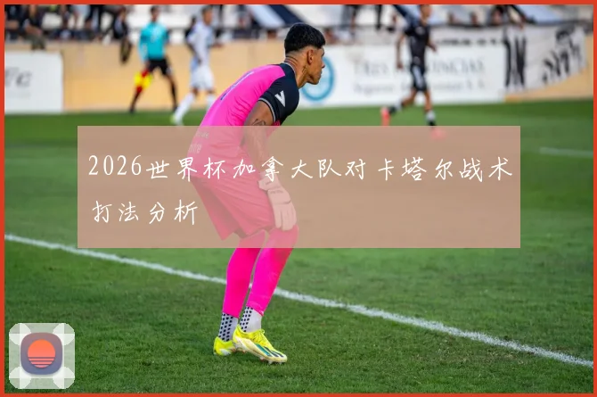 2026世界杯加拿大队对卡塔尔战术打法分析