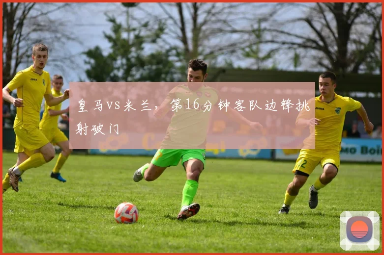 皇马vs米兰,第16分钟客队边锋挑射破门