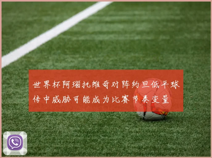 世界杯阿瑙托维奇对阵约旦低平球传中威胁可能成为比赛节奏变量