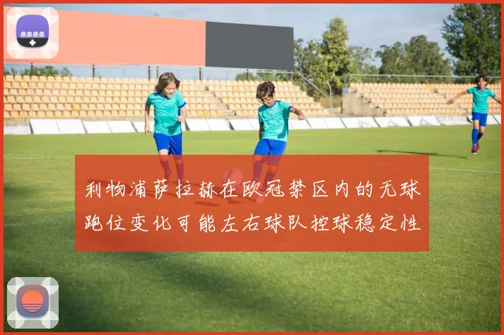 利物浦萨拉赫在欧冠禁区内的无球跑位变化可能左右球队控球稳定性