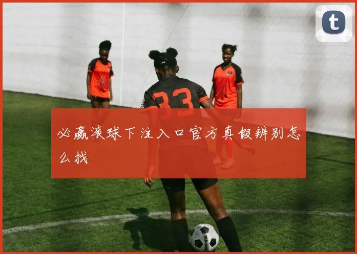 必赢滚球下注入口官方真假辨别怎么找