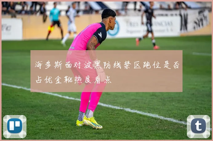 海多斯面对波黑防线禁区跑位是否占优金靴热度看点