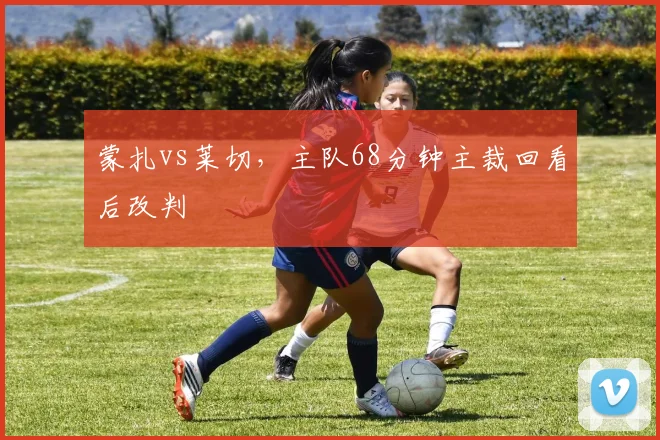 蒙扎vs莱切，主队68分钟主裁回看后改判