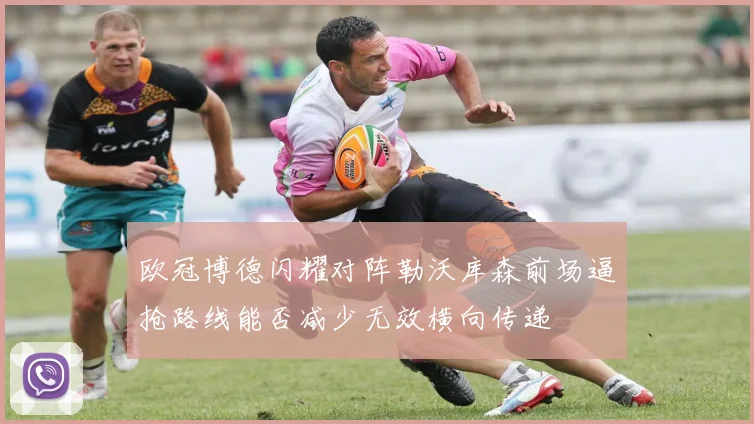 欧冠博德闪耀对阵勒沃库森前场逼抢路线能否减少无效横向传递
