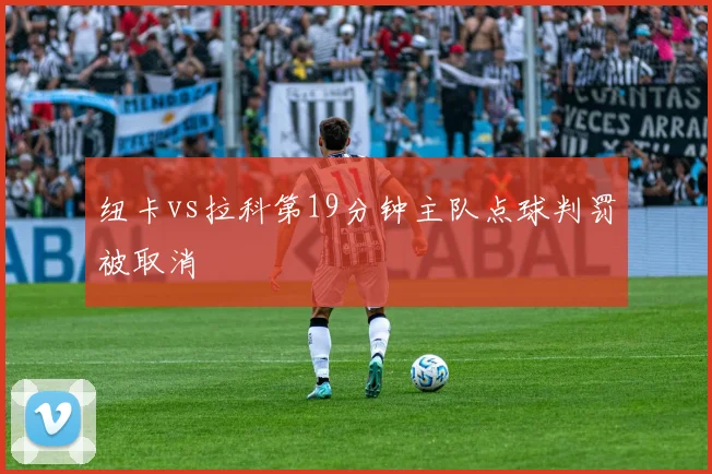 纽卡vs拉科第19分钟主队点球判罚被取消