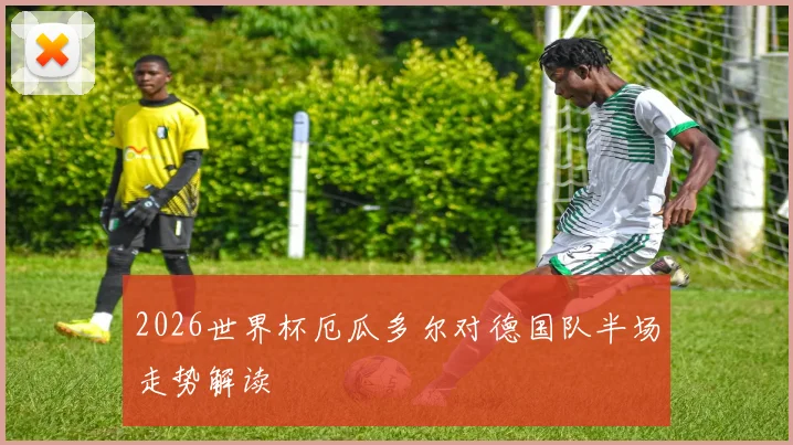 2026世界杯厄瓜多尔对德国队半场走势解读