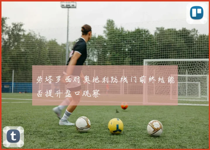 劳塔罗面对奥地利防线门前终结能否提升盘口观察
