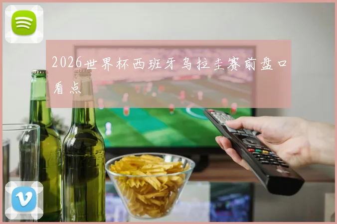 2026世界杯西班牙乌拉圭赛前盘口看点