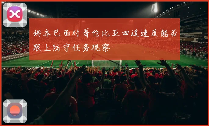 姆本巴面对哥伦比亚回追速度能否跟上防守任务观察