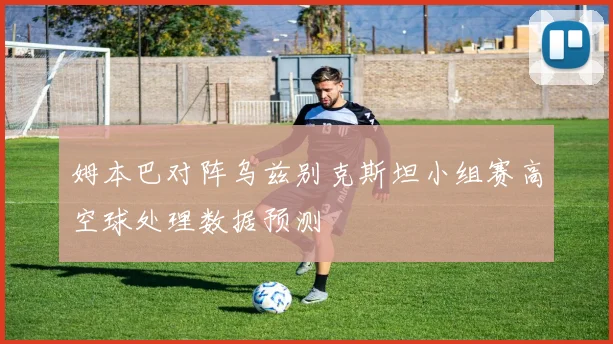 姆本巴对阵乌兹别克斯坦小组赛高空球处理数据预测