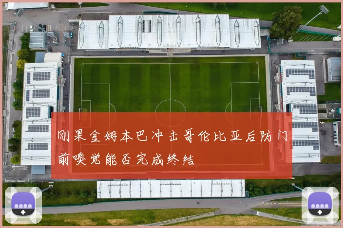 刚果金姆本巴冲击哥伦比亚后防门前嗅觉能否完成终结