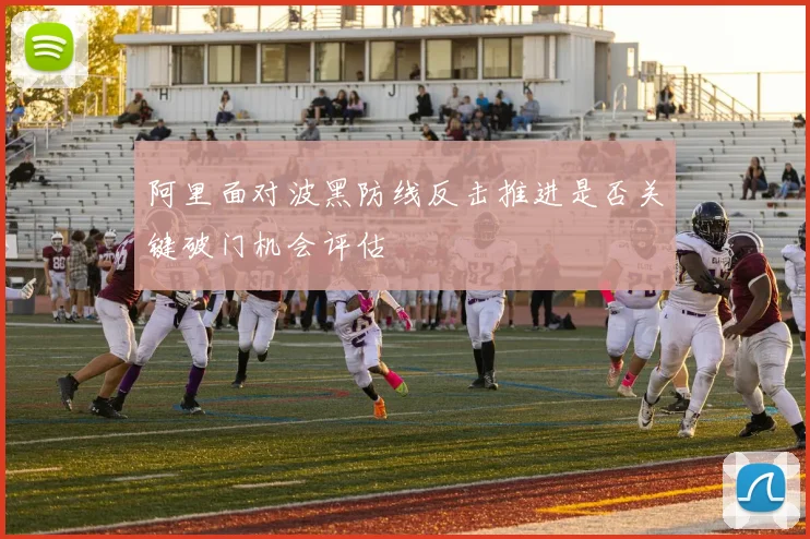 阿里面对波黑防线反击推进是否关键破门机会评估