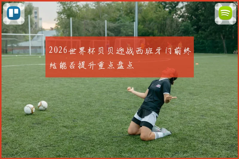 2026世界杯贝贝迎战西班牙门前终结能否提升重点盘点