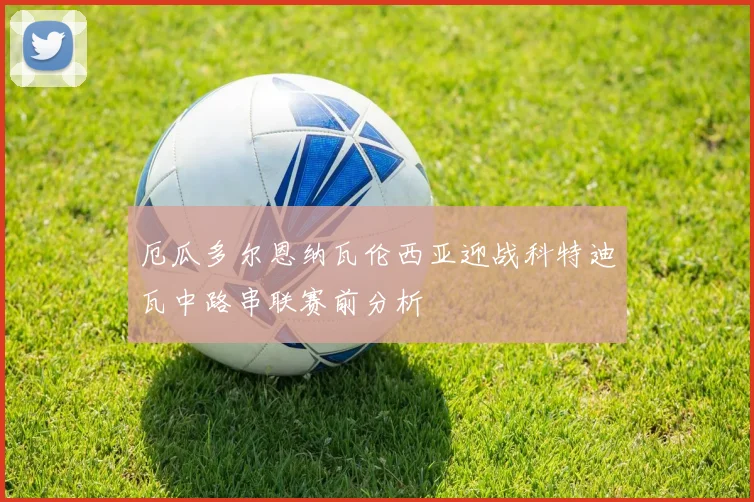 厄瓜多尔恩纳瓦伦西亚迎战科特迪瓦中路串联赛前分析