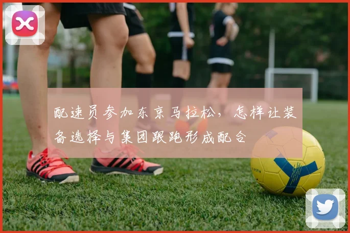 配速员参加东京马拉松，怎样让装备选择与集团跟跑形成配合