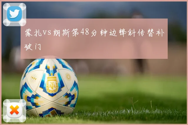 蒙扎vs朗斯第48分钟边锋斜传替补破门